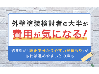 外壁塗装検討者の大半が「費用が気になる！」。約6割が「詳細で分かりやすい見積もり」があれば進めやすいとの声も