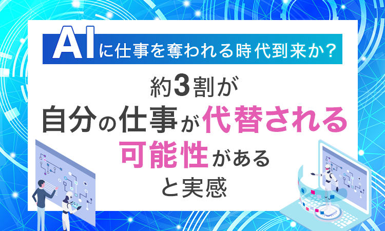 AIに仕事を奪われる時代到来か？約3割が「自分の仕事が代替される可能性がある」…