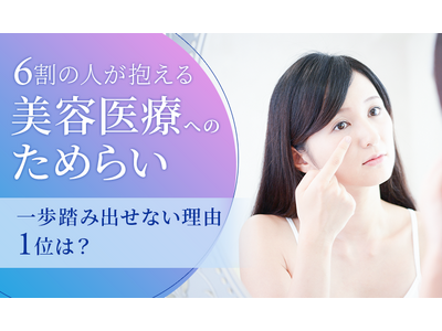 6割の人が抱える「美容医療へのためらい」。一歩踏み出せない理由1位は？