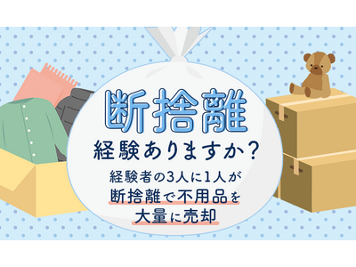 断捨離経験ありますか？経験者の3人に1人が「断捨離で不用品を大量に売却」困りごとは？