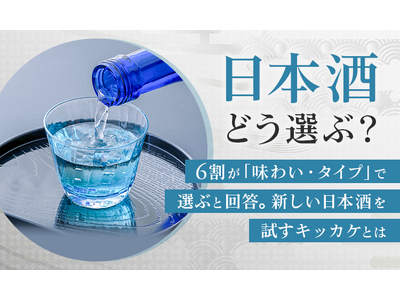 日本酒どう選ぶ？6割が「味わい・タイプ」で選ぶと回答。新しい日本酒を試すキッカケとは