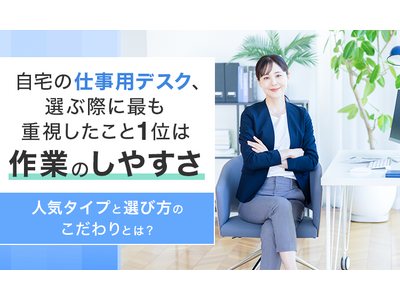 自宅の仕事用デスク、選ぶ際に最も重視したこと1位は「作業のしやすさ」。人気タイプと選び方のこだわりとは？