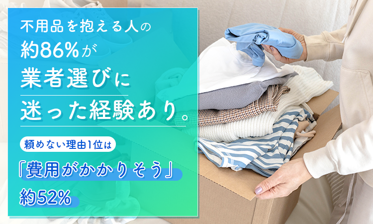 不用品を抱える人の約86％が業者選びに迷った経験あり。頼めない理由1位は「費用がかかりそう」約52％