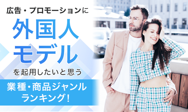 広告・プロモーションに外国人モデルを起用したいと思う業種・商品ジャンルランキング！