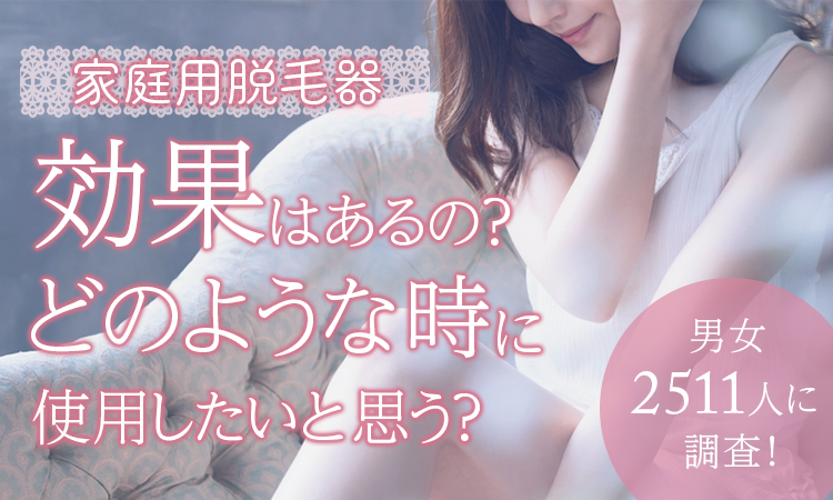 【家庭用脱毛器】効果はあるの？どのような時に使用したいと思う？男女2511人に調査！