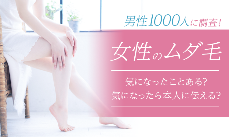 【男性1000人に調査！】女性のムダ毛、気になったことある？気になったら本人に伝える？