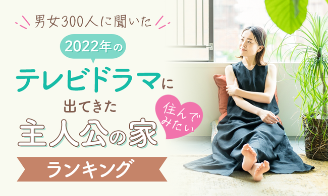 【男女300人に聞いた】2022年のテレビドラマに出てきた住んでみたい主人公の家ランキング！