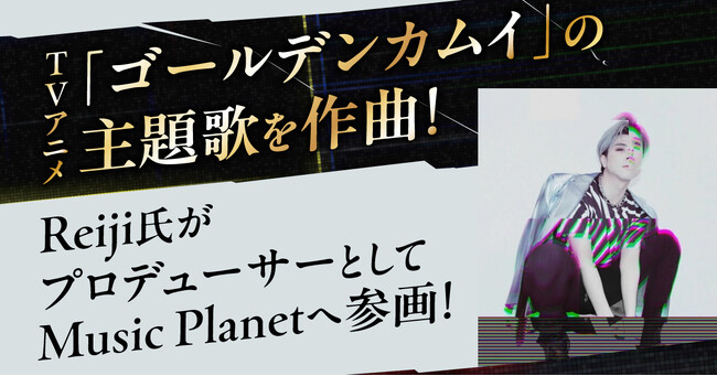 人気TVアニメ「ゴールデンカムイ」の主題歌を作曲！Reiji氏がプロデューサーとしてMusic Planet（ミュージックプラネット）へ参画