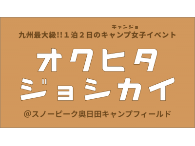 キャンジョ×スノーピーク奥日田『オクヒタジョシカイ』開催１ヶ月前にチケット完売！！