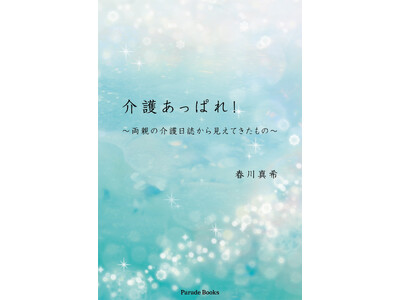 介護する人、される人、みんな「あっぱれ！」　家族で明るく接する姿をリアルに伝える体験記『介護あっぱれ！～両親の介護日誌から見えてきたもの～』発売！