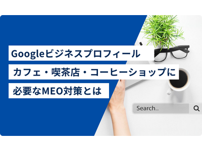 【Googleビジネスプロフィールカフェ・喫茶店・コーヒーショップオーナーへ】カフェ・喫茶店・コーヒーショップに必要なMEO対策とは