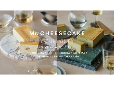 【Mr. CHEESECAKE YOUR CITY】人生最高のチーズケーキのポップアップストアが福島・兵庫・福岡・埼玉・神奈川・愛媛・岡山に登場！
