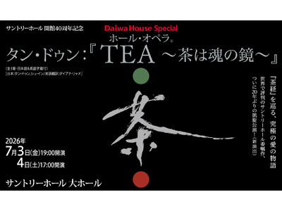 開催間近7/3,4 サントリーホール開館40周年記念 Daiwa House Special ホール・オペラ(R)タン・ドゥン：『TEA ～茶は魂の鏡～』開場中のプレイベント開催も決定！