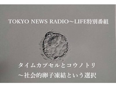 TOKYO NEWS RADIO～LIFE特別番組『タイムカプセルとコウノトリ～社会的卵子凍結という選択』