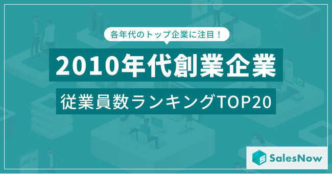 急成長企業が勢揃い！2010年代創業企業の従業員数ランキングTOP20を発表 ／SalesNow DBレポート