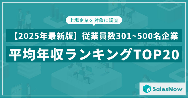 【2025年最新版】従業員数301~500名規模の上場企業 年収ランキングTOP20を発表／SalesNow DBレポート
