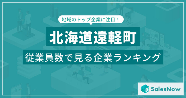 【北海道遠軽町】従業員数ランキングを公開！／SalesNow DBレポート