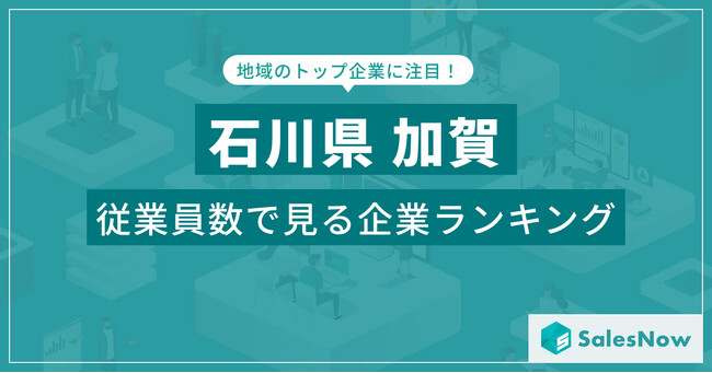 【石川県加賀】従業員数ランキングを公開！／SalesNow DBレポート