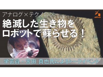 DHU公開講座｜『みんなの知らない化石の世界 第二弾』～化石にのみ残る絶滅した生き物をロボットで蘇らせる～＜参加無料・要事前予約＞