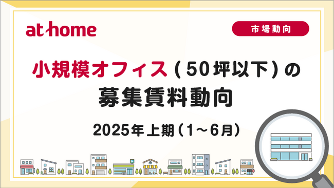 【アットホーム調査】小規模オフィス(50坪以下)の募集賃料動向 -2025年上期(1月～6月)-
