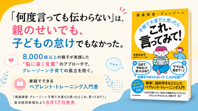 8000組以上の親子の実践から生まれたペアレント・トレーニング入門書。子どもの困った行動に「脳に届く言葉」で向き合う『発達障害・グレーゾーン 子育て大変だと思ったら これ、言ってみて！』新刊発売