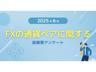 【2025年6月度】FXの通貨ペアに関する投資家アンケート