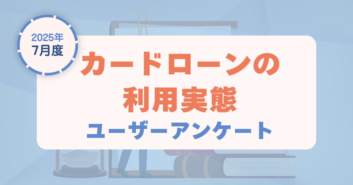 【2025年7月度】カードローンの利用実態に関するユーザーアンケート