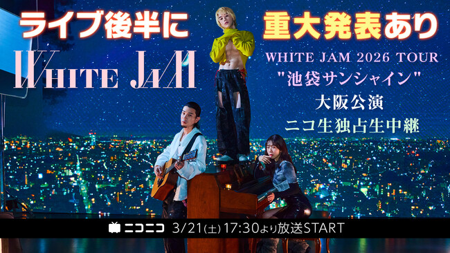 【3/21(土)17:30より】WHITE JAM 2026 TOUR "池袋サンシャイン" 大阪公演をニコニコ生放送で独占生中継が決定！【ライブ後半には史上最大の発表あり！】