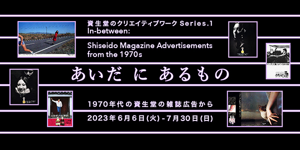 資生堂のクリエイティブワーク Series.1　「あいだ に あるもの ー1970年代の資生堂雑誌広告からー」開催のお知らせ