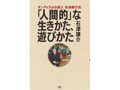 『ダンディズムの達人　石津謙介流　「人間的」な生きかた、遊びかた』（石津謙介・著）を発刊。100歳時代を生きる人生の極意のヒントがここに。伝説の「VAN」創業者の「人生四毛作論」、復刊！