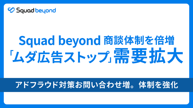Squad beyond アドフラウド対策「ムダ広告ストップ」、機能公開で問い合わせ急増を受け、商談体制を倍増。