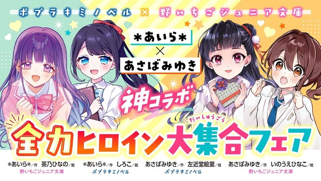 プレスリリース「「ポプラキミノベル」と「野いちごジュニア文庫」の児童文庫コラボフェア「＊あいら＊×あさばみゆき神コラボ！全力ヒロイン大集合フェア!!!」を実施！」のイメージ画像