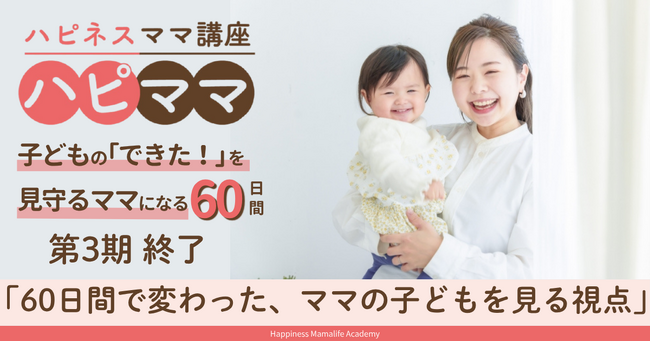 「子どものために学んでいるのに、なぜかうまくいかない」――60日間で変わった、ママの子どもを見る視点。ハピネスママ講座第3期が終了