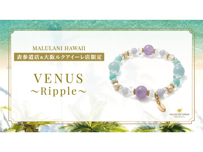 【健康＆幸運のお守りに】新作パワーストーンブレスレット「VENUS ～Ripple～(リップル)」、ハワイ発「マルラニハワイ」表参道店＆ルクアイーレ店で新登場！