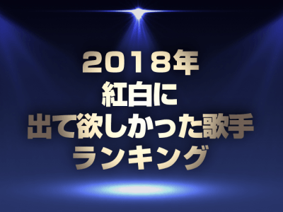 「平成最後の紅白に出場して欲しかった歌手ランキング」が決定