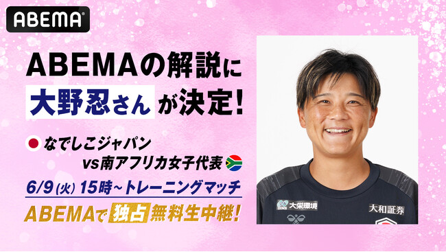 【ABEMA】狩野新監督&内田篤人新コーチと共に新たに歩み出すなでしこジャパン南アフリカ女子代表とのトレーニングマッチの解説に元なでしこジャパン・大野忍氏が登場！6月9日（火）15時より独占無料生中継