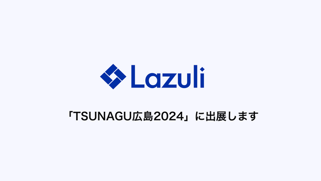 Lazuli株式会社、広島県で開催される地元企業とのマッチングイベント「TSUNAGU広島2024」に出展