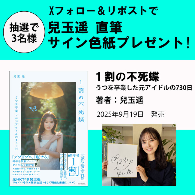 プレスリリース「【プレゼントキャンペーン】元HKT48・兒玉遥がアイドル時代や闘病生活を綴った初の自叙伝『1割の不死蝶　うつを卒業した元アイドルの730日』9月19日（金）発売。抽選で3名様に直筆サイン色紙プレゼント」のイメージ画像
