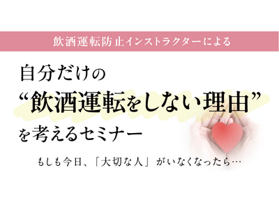 もしも今日、「大切な人」がいなくなったら…自分だけの “飲酒運転をしない理由” を考えるセミナー 3月10日（火）