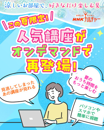 【NHKカルチャー】歴史から哲学、文学、アートまで。人気オンデマンド78講座を夏限定で再配信。この夏は“知の旅”へ。