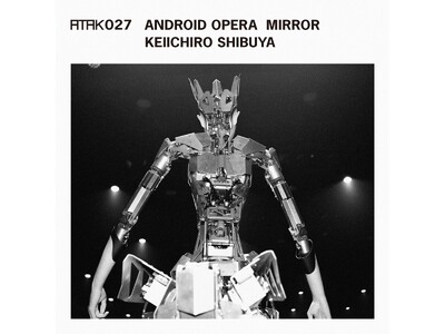 渋谷慶一郎のアンドロイド・オペラ初のアルバム『ATAK027 ANDROID OPERA MIRROR』が来年2/21にリリース決定