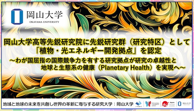 岡山大学高等先鋭研究院に先鋭研究群（研究特区）「植物・光エネルギー開発拠点」を認定～わが国屈指の国際競争力を有する研究拠点が研究の卓越性と地球と生態系の健康（Planetary Health）を実現へ