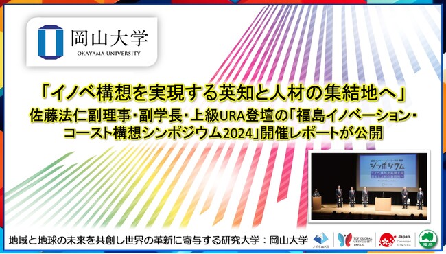 【岡山大学】「イノベ構想を実現する英知と人材の集結地へ」-佐藤法仁副理事・副学長・上級URA登壇の「福島イノベーション・コースト構想シンポジウム2024」開催レポートが公開されました-