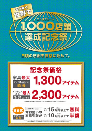 【ニトリ】家具最大1,300アイテムの記念祭価格・家具引取サービス料金特典を3月31日（日）まで延長！「もうすぐ世界で、グループ1,000店舗達成記念祭」絶賛開催中