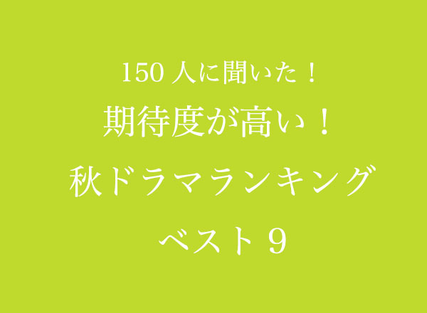 期待度が高い!秋ドラマランキングベスト9【150人へのアンケート調査】