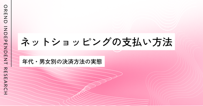 ネットショッピングでの支払い・決済方法の調査レポート｜男女・年齢別の傾向の違いを発表【OREND（オレンド）独自レポート】