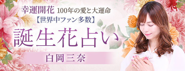 誕生花｜幸運開花◆100年の愛と大運命【世界中ファン多数】白岡三奈のWEBコンテンツが「本格占い｜みのり」で提供開始