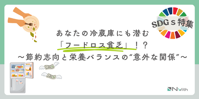 【SDGs特集】あなたの冷蔵庫にも潜む「フードロス貧乏」！？～節約志向と栄養バランスの“意外な関係”～