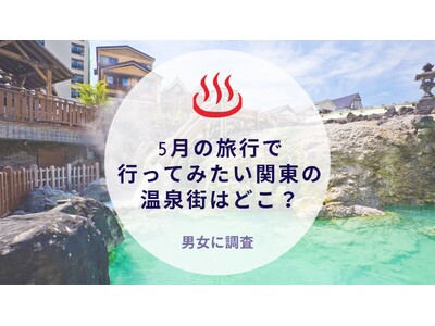 5月の旅行で行ってみたい関東の温泉街はどこ？｜沖縄旅行＆リゾート・ホテル情報サイトがアンケート