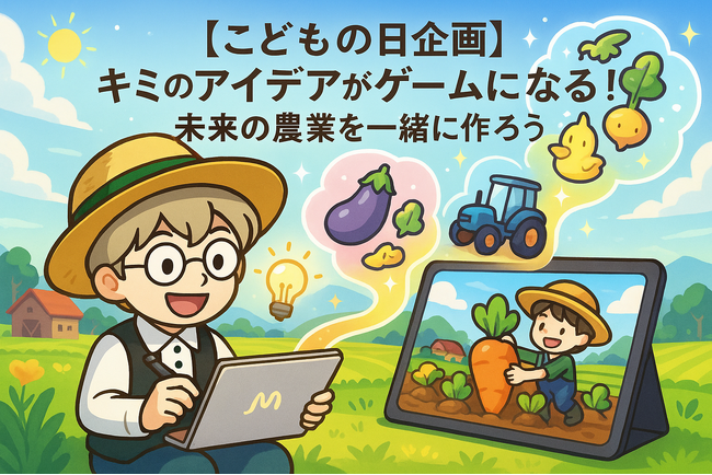 【こどもの日企画】キミのアイデアがゲームになる！未来の農業を一緒に作ろう！